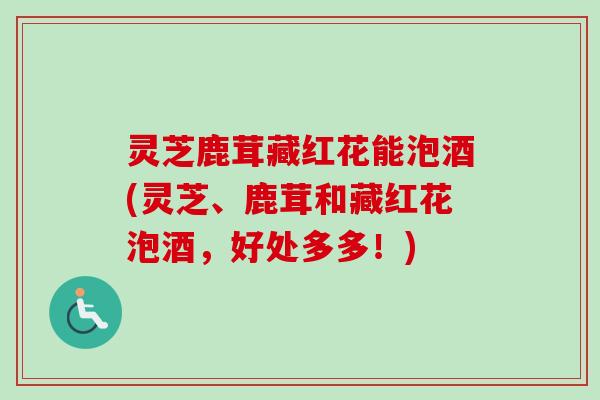 灵芝鹿茸藏红花能泡酒(灵芝、鹿茸和藏红花泡酒,好处多多!)-第1张图片-卓越灵芝孢子粉 灵芝鹿茸藏红花能泡酒(灵芝、鹿茸和藏红花泡酒,好处多多!)-第1张图片-卓越灵芝孢子粉