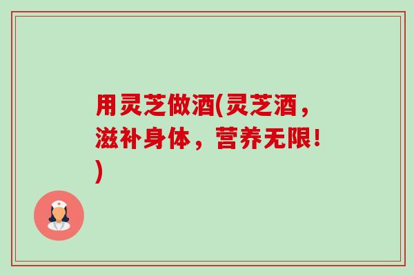 用灵芝做酒(灵芝酒,滋补身体,营养无限!)-第1张图片-卓越灵芝孢子粉 用灵芝做酒(灵芝酒,滋补身体,营养无限!)-第1张图片-卓越灵芝孢子粉