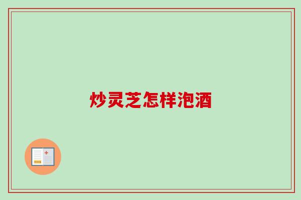 炒灵芝怎样泡酒-第1张图片-卓越灵芝孢子粉 炒灵芝怎样泡酒-第1张图片-卓越灵芝孢子粉