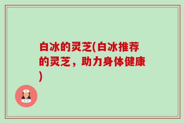 白冰的灵芝(白冰推荐的灵芝,助力身体健康)-第1张图片-卓越灵芝孢子粉 白冰的灵芝(白冰推荐的灵芝,助力身体健康)-第1张图片-卓越灵芝孢子粉