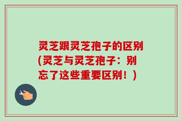 灵芝跟灵芝孢子的区别(灵芝与灵芝孢子:别忘了这些重要区别!)-第1张图片-卓越灵芝孢子粉 灵芝跟灵芝孢子的区别(灵芝与灵芝孢子:别忘了这些重要区别!)-第1张图片-卓越灵芝孢子粉