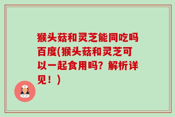 猴头菇和灵芝能同吃吗百度(猴头菇和灵芝可以一起食用吗?解析详见!)-第1张图片-卓越灵芝孢子粉 猴头菇和灵芝能同吃吗百度(猴头菇和灵芝可以一起食用吗?解析详见!)-第1张图片-卓越灵芝孢子粉