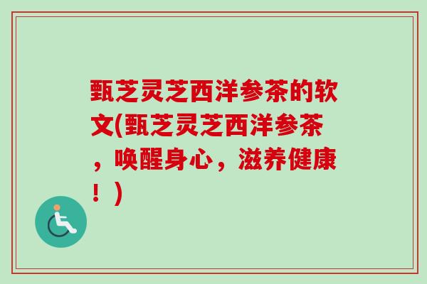 甄芝灵芝西洋参茶的软文(甄芝灵芝西洋参茶,唤醒身心,滋养健康!)-第1张图片-卓越灵芝孢子粉 甄芝灵芝西洋参茶的软文(甄芝灵芝西洋参茶,唤醒身心,滋养健康!)-第1张图片-卓越灵芝孢子粉