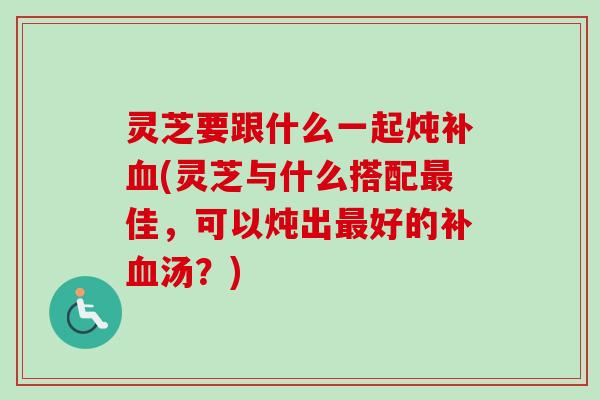 灵芝要跟什么一起炖补血(灵芝与什么搭配最佳,可以炖出最好的补血汤?)-第1张图片-卓越灵芝孢子粉 灵芝要跟什么一起炖补血(灵芝与什么搭配最佳,可以炖出最好的补血汤?)-第1张图片-卓越灵芝孢子粉