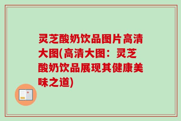 灵芝酸奶饮品图片高清大图(高清大图:灵芝酸奶饮品展现其健康美味之道)-第1张图片-卓越灵芝孢子粉 灵芝酸奶饮品图片高清大图(高清大图:灵芝酸奶饮品展现其健康美味之道)-第1张图片-卓越灵芝孢子粉