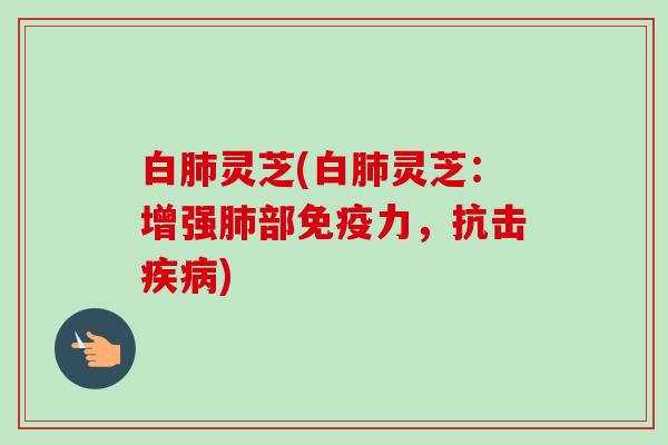 白肺灵芝(白肺灵芝:增强肺部免疫力,抗击疾病)-第1张图片-卓越灵芝孢子粉 白肺灵芝(白肺灵芝:增强肺部免疫力,抗击疾病)-第1张图片-卓越灵芝孢子粉