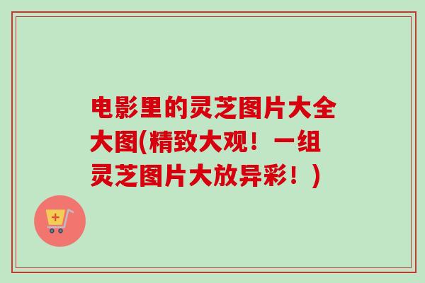 电影里的灵芝图片大全大图(精致大观!一组灵芝图片大放异彩!)-第1张图片-卓越灵芝孢子粉 电影里的灵芝图片大全大图(精致大观!一组灵芝图片大放异彩!)-第1张图片-卓越灵芝孢子粉