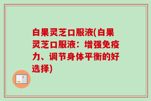 白果灵芝口服液(白果灵芝口服液：增强免疫力、调节身体平衡的好选择)-第1张图片-卓越灵芝孢子粉