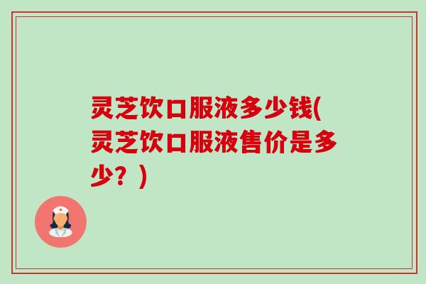 灵芝饮口服液多少钱(灵芝饮口服液售价是多少?)-第1张图片-卓越灵芝孢子粉 灵芝饮口服液多少钱(灵芝饮口服液售价是多少?)-第1张图片-卓越灵芝孢子粉