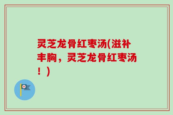 灵芝龙骨红枣汤(滋补丰胸,灵芝龙骨红枣汤!)-第1张图片-卓越灵芝孢子粉 灵芝龙骨红枣汤(滋补丰胸,灵芝龙骨红枣汤!)-第1张图片-卓越灵芝孢子粉