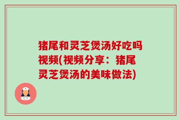 猪尾和灵芝煲汤好吃吗视频(视频分享:猪尾灵芝煲汤的美味做法)-第1张图片-卓越灵芝孢子粉 猪尾和灵芝煲汤好吃吗视频(视频分享:猪尾灵芝煲汤的美味做法)-第1张图片-卓越灵芝孢子粉