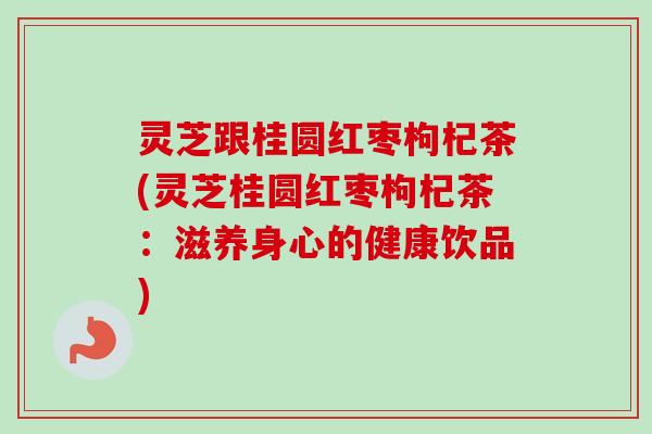 灵芝跟桂圆红枣枸杞茶(灵芝桂圆红枣枸杞茶：滋养身心的健康饮品)-第1张图片-卓越灵芝孢子粉