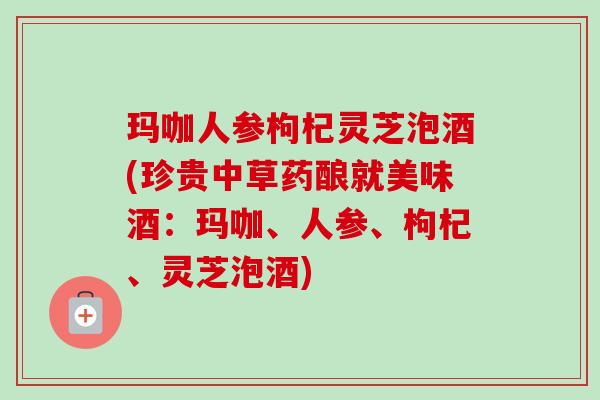 玛咖人参枸杞灵芝泡酒(珍贵中草药酿就美味酒:玛咖、人参、枸杞、灵芝泡酒)-第1张图片-卓越灵芝孢子粉 玛咖人参枸杞灵芝泡酒(珍贵中草药酿就美味酒:玛咖、人参、枸杞、灵芝泡酒)-第1张图片-卓越灵芝孢子粉