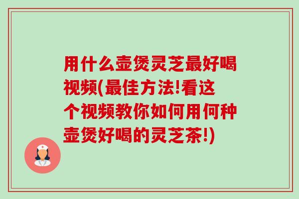 用什么壶煲灵芝最好喝视频(最佳方法!看这个视频教你如何用何种壶煲好喝的灵芝茶!)-第1张图片-卓越灵芝孢子粉 用什么壶煲灵芝最好喝视频(最佳方法!看这个视频教你如何用何种壶煲好喝的灵芝茶!)-第1张图片-卓越灵芝孢子粉