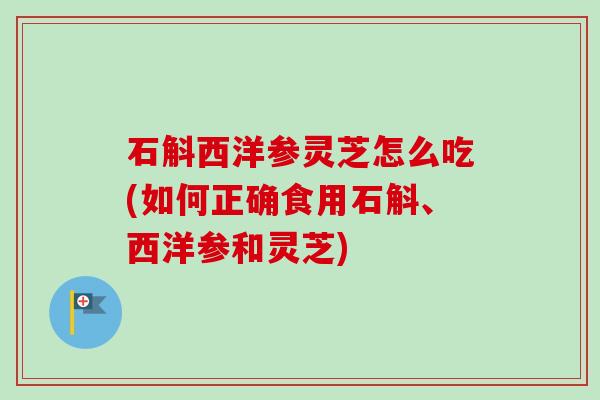 石斛西洋参灵芝怎么吃(如何正确食用石斛、西洋参和灵芝)-第1张图片-卓越灵芝孢子粉