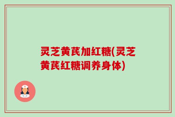 灵芝黄芪加红糖(灵芝黄芪红糖调养身体)-第1张图片-卓越灵芝孢子粉 灵芝黄芪加红糖(灵芝黄芪红糖调养身体)-第1张图片-卓越灵芝孢子粉