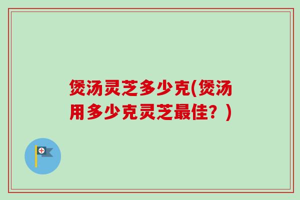 煲汤灵芝多少克(煲汤用多少克灵芝最佳?)-第1张图片-卓越灵芝孢子粉 煲汤灵芝多少克(煲汤用多少克灵芝最佳?)-第1张图片-卓越灵芝孢子粉