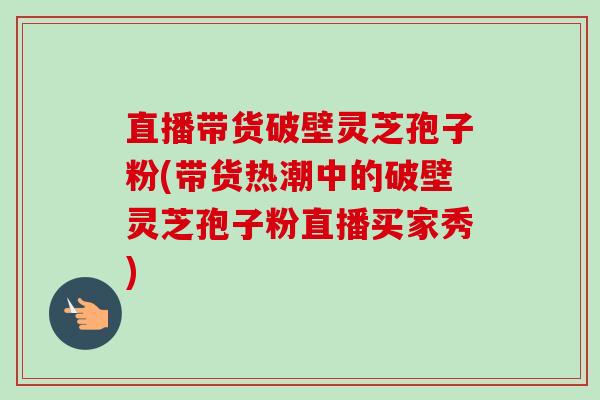 直播带货破壁灵芝孢子粉(带货热潮中的破壁灵芝孢子粉直播买家秀)-第1张图片-卓越灵芝孢子粉 直播带货破壁灵芝孢子粉(带货热潮中的破壁灵芝孢子粉直播买家秀)-第1张图片-卓越灵芝孢子粉