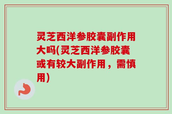 灵芝西洋参胶囊副作用大吗(灵芝西洋参胶囊或有较大副作用,需慎用)-第1张图片-卓越灵芝孢子粉 灵芝西洋参胶囊副作用大吗(灵芝西洋参胶囊或有较大副作用,需慎用)-第1张图片-卓越灵芝孢子粉