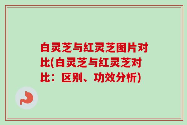 白灵芝与红灵芝图片对比(白灵芝与红灵芝对比:区别、功效分析)-第1张图片-卓越灵芝孢子粉 白灵芝与红灵芝图片对比(白灵芝与红灵芝对比:区别、功效分析)-第1张图片-卓越灵芝孢子粉