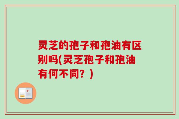 灵芝的孢子和孢油有区别吗(灵芝孢子和孢油有何不同?)-第1张图片-卓越灵芝孢子粉 灵芝的孢子和孢油有区别吗(灵芝孢子和孢油有何不同?)-第1张图片-卓越灵芝孢子粉