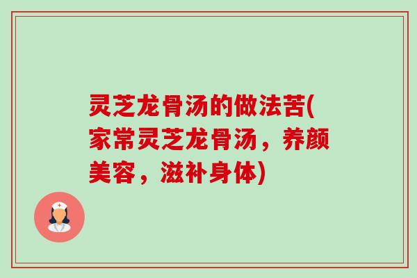 灵芝龙骨汤的做法苦(家常灵芝龙骨汤,养颜美容,滋补身体)-第1张图片-卓越灵芝孢子粉 灵芝龙骨汤的做法苦(家常灵芝龙骨汤,养颜美容,滋补身体)-第1张图片-卓越灵芝孢子粉