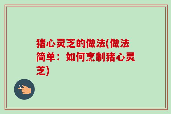 猪心灵芝的做法(做法简单：如何烹制猪心灵芝)-第1张图片-卓越灵芝孢子粉
