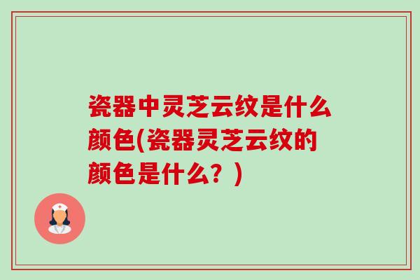 瓷器中灵芝云纹是什么颜色(瓷器灵芝云纹的颜色是什么？)-第1张图片-卓越灵芝孢子粉