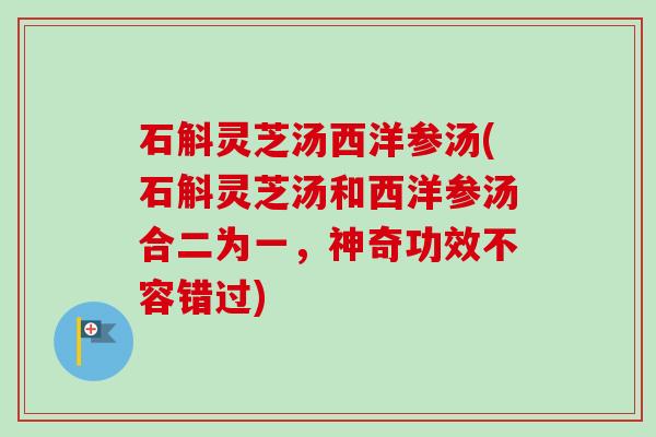 石斛灵芝汤西洋参汤(石斛灵芝汤和西洋参汤合二为一,神奇功效不容错过)-第1张图片-卓越灵芝孢子粉 石斛灵芝汤西洋参汤(石斛灵芝汤和西洋参汤合二为一,神奇功效不容错过)-第1张图片-卓越灵芝孢子粉