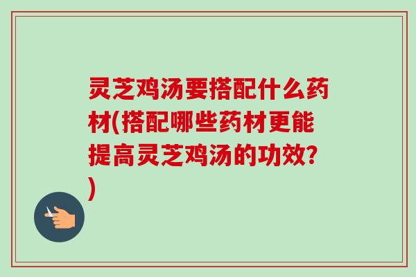 灵芝鸡汤要搭配什么药材(搭配哪些药材更能提高灵芝鸡汤的功效?)-第1张图片-卓越灵芝孢子粉 灵芝鸡汤要搭配什么药材(搭配哪些药材更能提高灵芝鸡汤的功效?)-第1张图片-卓越灵芝孢子粉