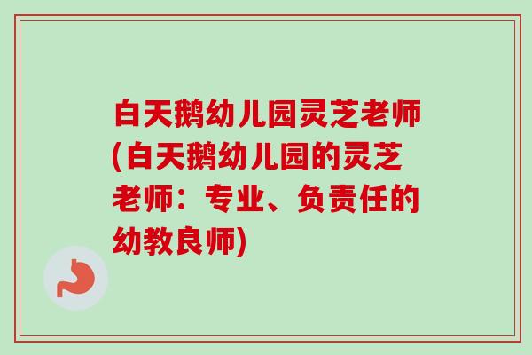白天鹅幼儿园灵芝老师(白天鹅幼儿园的灵芝老师：专业、负责任的幼教良师)-第1张图片-卓越灵芝孢子粉