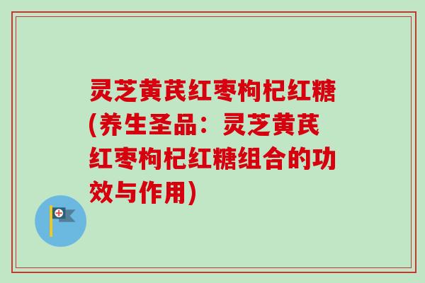 灵芝黄芪红枣枸杞红糖(养生圣品:灵芝黄芪红枣枸杞红糖组合的功效与作用)-第1张图片-卓越灵芝孢子粉 灵芝黄芪红枣枸杞红糖(养生圣品:灵芝黄芪红枣枸杞红糖组合的功效与作用)-第1张图片-卓越灵芝孢子粉
