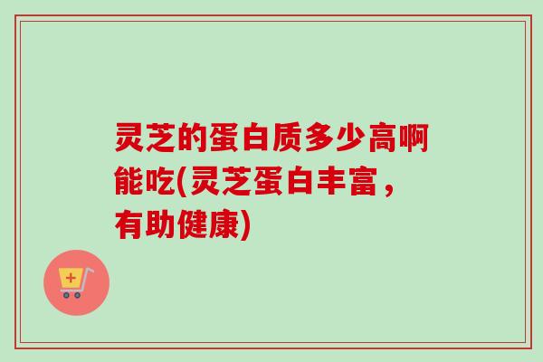 灵芝的蛋白质多少高啊能吃(灵芝蛋白丰富,有助健康)-第1张图片-卓越灵芝孢子粉 灵芝的蛋白质多少高啊能吃(灵芝蛋白丰富,有助健康)-第1张图片-卓越灵芝孢子粉