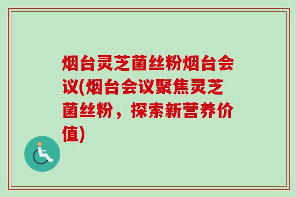 烟台灵芝菌丝粉烟台会议(烟台会议聚焦灵芝菌丝粉,探索新营养价值)-第1张图片-卓越灵芝孢子粉 烟台灵芝菌丝粉烟台会议(烟台会议聚焦灵芝菌丝粉,探索新营养价值)-第1张图片-卓越灵芝孢子粉