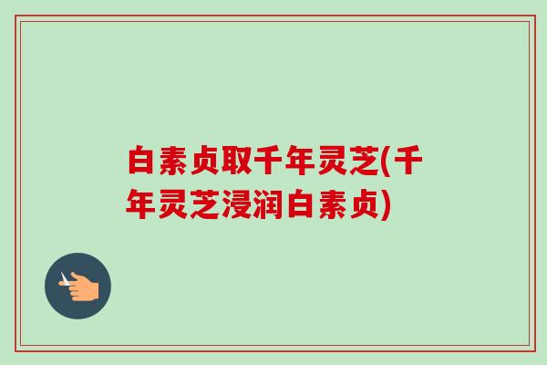 白素贞取千年灵芝(千年灵芝浸润白素贞)-第1张图片-卓越灵芝孢子粉 白素贞取千年灵芝(千年灵芝浸润白素贞)-第1张图片-卓越灵芝孢子粉