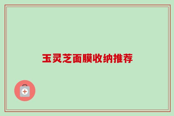 玉灵芝面膜收纳推荐-第1张图片-卓越灵芝孢子粉 玉灵芝面膜收纳推荐-第1张图片-卓越灵芝孢子粉