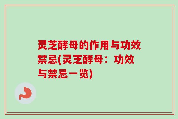 灵芝酵母的作用与功效禁忌(灵芝酵母:功效与禁忌一览)-第1张图片-卓越灵芝孢子粉 灵芝酵母的作用与功效禁忌(灵芝酵母:功效与禁忌一览)-第1张图片-卓越灵芝孢子粉