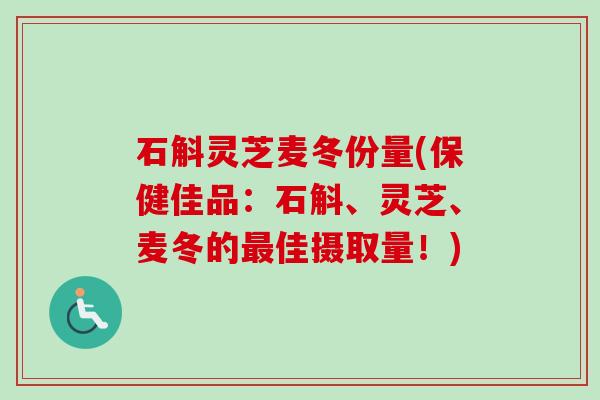 石斛灵芝麦冬份量(保健佳品:石斛、灵芝、麦冬的最佳摄取量!)-第1张图片-卓越灵芝孢子粉 石斛灵芝麦冬份量(保健佳品:石斛、灵芝、麦冬的最佳摄取量!)-第1张图片-卓越灵芝孢子粉