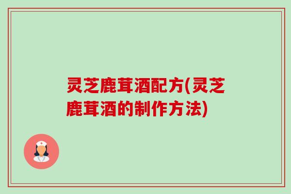 灵芝鹿茸酒配方(灵芝鹿茸酒的制作方法)-第1张图片-卓越灵芝孢子粉 灵芝鹿茸酒配方(灵芝鹿茸酒的制作方法)-第1张图片-卓越灵芝孢子粉