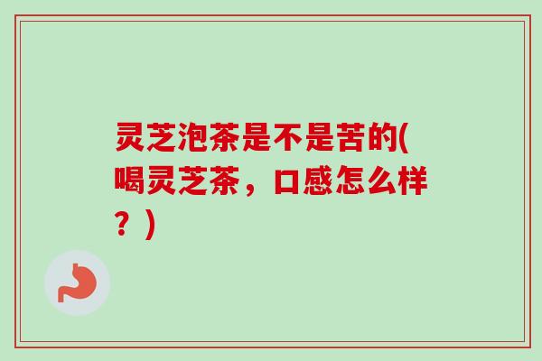 灵芝泡茶是不是苦的(喝灵芝茶，口感怎么样？)-第1张图片-卓越灵芝孢子粉