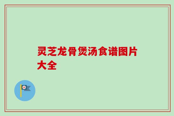 灵芝龙骨煲汤食谱图片大全-第1张图片-卓越灵芝孢子粉 灵芝龙骨煲汤食谱图片大全-第1张图片-卓越灵芝孢子粉