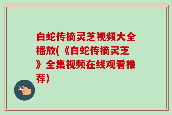 白蛇传摘灵芝视频大全播放(《白蛇传摘灵芝》全集视频在线观看推荐)-第1张图片-卓越灵芝孢子粉 白蛇传摘灵芝视频大全播放(《白蛇传摘灵芝》全集视频在线观看推荐)-第1张图片-卓越灵芝孢子粉
