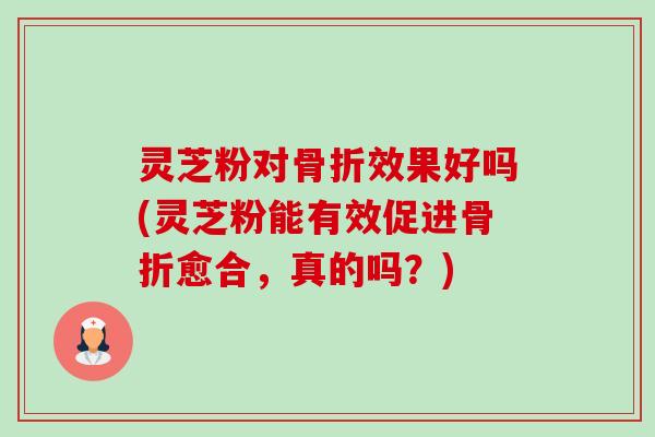 灵芝粉对骨折效果好吗(灵芝粉能有效促进骨折愈合，真的吗？)-第1张图片-卓越灵芝孢子粉