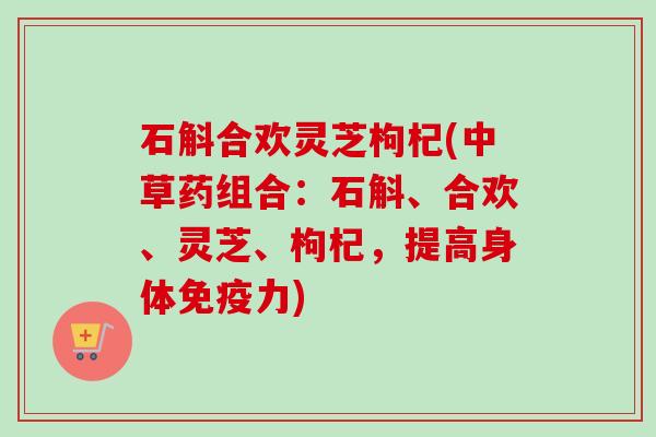 石斛合欢灵芝枸杞(中草药组合：石斛、合欢、灵芝、枸杞，提高身体免疫力)-第1张图片-卓越灵芝孢子粉