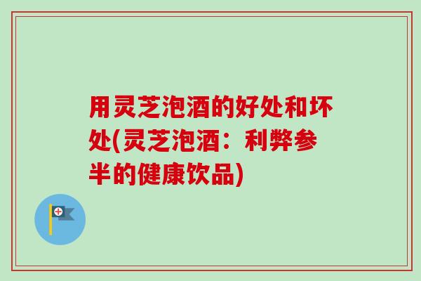 用灵芝泡酒的好处和坏处(灵芝泡酒:利弊参半的健康饮品)-第1张图片-卓越灵芝孢子粉 用灵芝泡酒的好处和坏处(灵芝泡酒:利弊参半的健康饮品)-第1张图片-卓越灵芝孢子粉