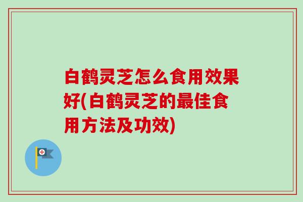 白鹤灵芝怎么食用效果好(白鹤灵芝的最佳食用方法及功效)-第1张图片-卓越灵芝孢子粉
