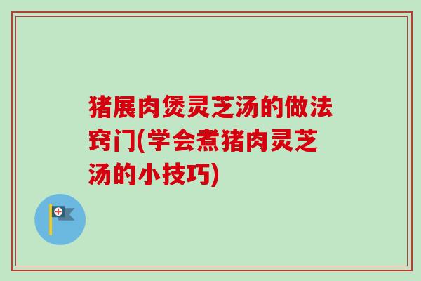 猪展肉煲灵芝汤的做法窍门(学会煮猪肉灵芝汤的小技巧)-第1张图片-卓越灵芝孢子粉