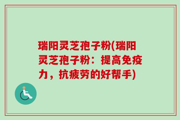 瑞阳灵芝孢子粉(瑞阳灵芝孢子粉：提高免疫力，抗疲劳的好帮手)-第1张图片-卓越灵芝孢子粉