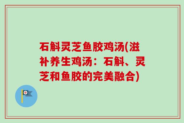 石斛灵芝鱼胶鸡汤(滋补养生鸡汤:石斛、灵芝和鱼胶的完美融合)-第1张图片-卓越灵芝孢子粉 石斛灵芝鱼胶鸡汤(滋补养生鸡汤:石斛、灵芝和鱼胶的完美融合)-第1张图片-卓越灵芝孢子粉