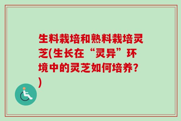 生料栽培和熟料栽培灵芝(生长在“灵异”环境中的灵芝如何培养？)-第1张图片-卓越灵芝孢子粉